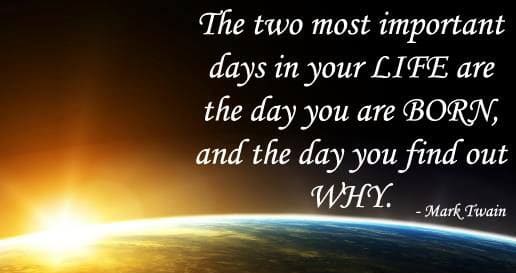 Quote on life's purpose by Mark Twain; "The two most important days in your life are the day you were born, and the day you find out why."